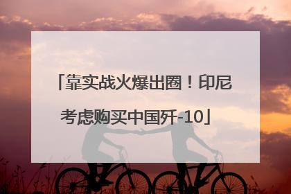 靠实战火爆出圈！印尼考虑购买中国歼-10
