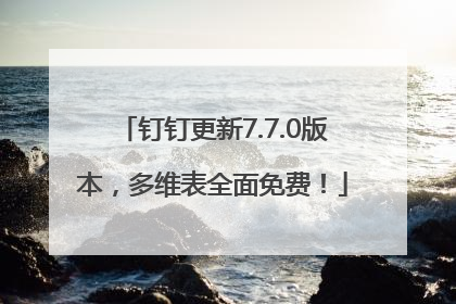 钉钉更新7.7.0版本，多维表全面免费！
