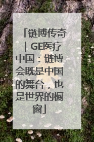 链博传奇｜GE医疗中国：链博会既是中国的舞台，也是世界的橱窗