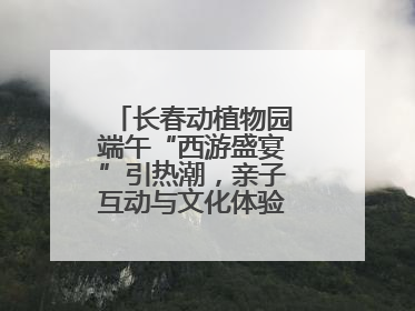 长春动植物园端午“西游盛宴”引热潮，亲子互动与文化体验点燃节日氛围