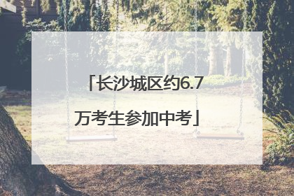 长沙城区约6.7万考生参加中考
