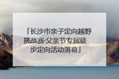 长沙市亲子定向越野挑战赛·父亲节专属徒步定向活动落幕
