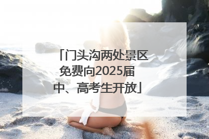 门头沟两处景区免费向2025届中、高考生开放