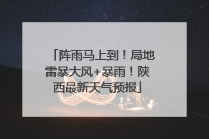 阵雨马上到！局地雷暴大风+暴雨！陕西最新天气预报