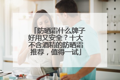 防晒霜什么牌子好用又安全？十大不含酒精的防晒霜推荐，值得一试