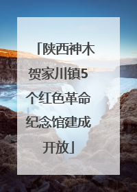 陕西神木贺家川镇5个红色革命纪念馆建成开放