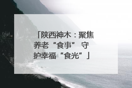 陕西神木：聚焦养老“食事” 守护幸福“食光”