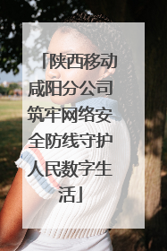 陕西移动咸阳分公司筑牢网络安全防线守护人民数字生活