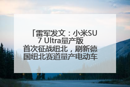 雷军发文：小米SU7 Ultra量产版首次征战纽北，刷新德国纽北赛道量产电动车圈速纪录，成为纽北史上最速量产电动车