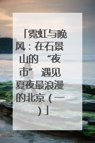 霓虹与晚风：在石景山的 “夜市” 遇见夏夜最浪漫的北京（一）