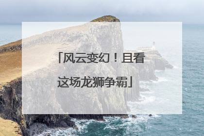 风云变幻！且看这场龙狮争霸