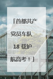 首都共产党员车队 18 载护航高考！