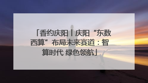 香约庆阳丨庆阳“东数西算”布局未来赛道：智算时代 绿色领航
