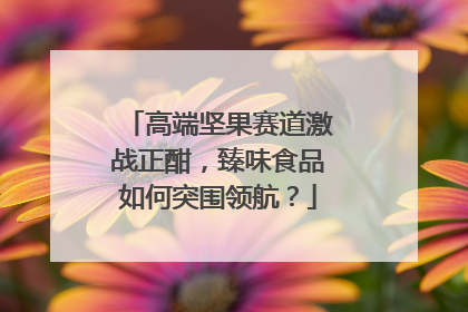 高端坚果赛道激战正酣，臻味食品如何突围领航？