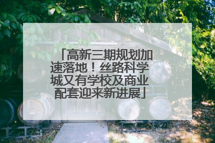 高新三期规划加速落地！丝路科学城又有学校及商业配套迎来新进展