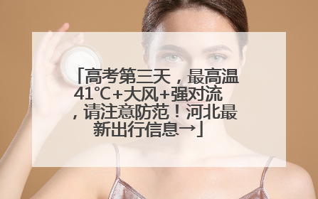 高考第三天，最高温41℃+大风+强对流，请注意防范！河北最新出行信息→