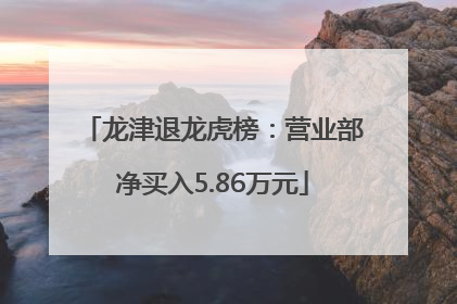 龙津退龙虎榜：营业部净买入5.86万元