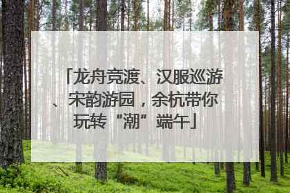 龙舟竞渡、汉服巡游、宋韵游园，余杭带你玩转“潮”端午