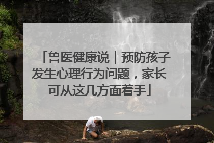 鲁医健康说｜预防孩子发生心理行为问题，家长可从这几方面着手