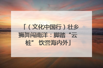 （文化中国行）壮乡狮舞闯南洋：脚踏“云桩” 饮誉海内外