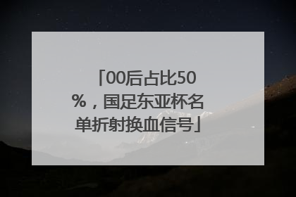 00后占比50%，国足东亚杯名单折射换血信号