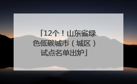 12个！山东省绿色低碳城市（城区）试点名单出炉