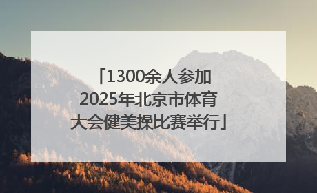 1300余人参加 2025年北京市体育大会健美操比赛举行
