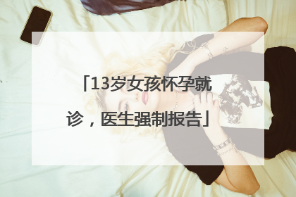 13岁女孩怀孕就诊，医生强制报告