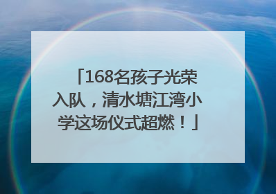 168名孩子光荣入队，清水塘江湾小学这场仪式超燃！