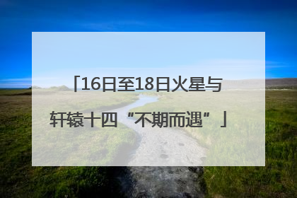 16日至18日火星与轩辕十四“不期而遇”