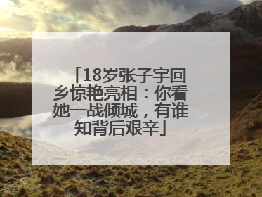 18岁张子宇回乡惊艳亮相：你看她一战倾城，有谁知背后艰辛