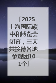 2025上海国际碳中和博览会闭幕，三天共接待各地参观团101个