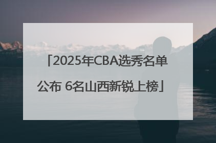 2025年CBA选秀名单公布 6名山西新锐上榜