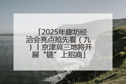 2025年廊坊经洽会亮点抢先看（九）丨京津冀三地将开展“链”上招商
