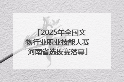 2025年全国文物行业职业技能大赛河南省选拔赛落幕