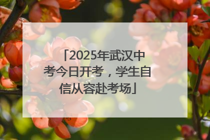 2025年武汉中考今日开考，学生自信从容赴考场