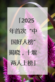 2025年首次“中国好人榜”揭晓，十堰两人上榜