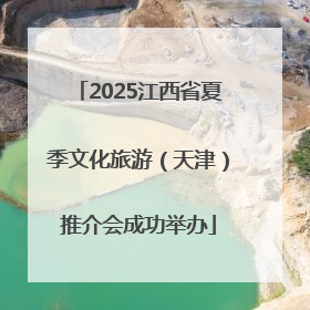 2025江西省夏季文化旅游（天津）推介会成功举办