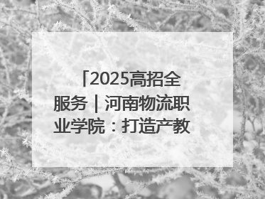 2025高招全服务｜河南物流职业学院：打造产教融合新高地 推动高质量快速发展