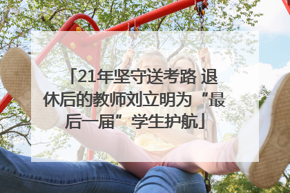 21年坚守送考路 退休后的教师刘立明为“最后一届”学生护航