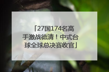 27国174名高手激战德清！中式台球全球总决赛收官