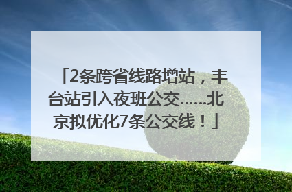 2条跨省线路增站，丰台站引入夜班公交……北京拟优化7条公交线！