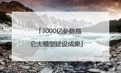 3000亿参数昆仑大模型建设成果