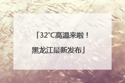 32℃高温来啦！黑龙江最新发布