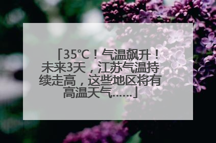 35℃！气温飙升！未来3天，江苏气温持续走高，这些地区将有高温天气……