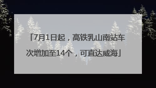 7月1日起，高铁乳山南站车次增加至14个，可直达威海