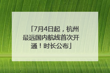 7月4日起，杭州最远国内航线首次开通！时长公布