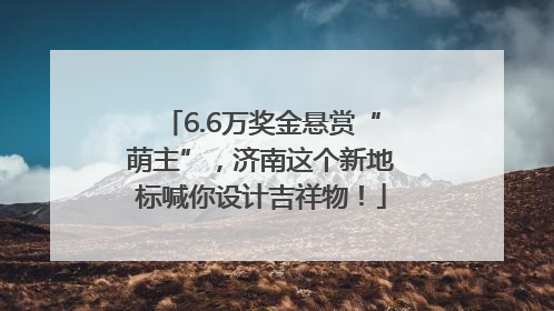 6.6万奖金悬赏“萌主”，济南这个新地标喊你设计吉祥物！