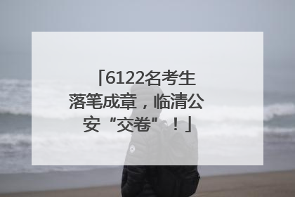 6122名考生落笔成章，临清公安“交卷”！
