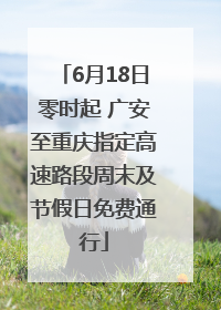 6月18日零时起 广安至重庆指定高速路段周末及节假日免费通行